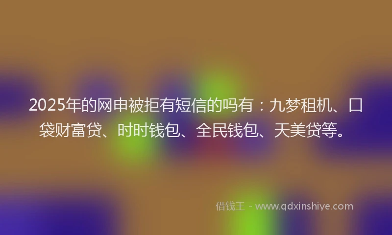 2025年的网申被拒有短信的吗有：九梦租机、口袋财富贷、时时钱包、全民钱包、天美贷等。