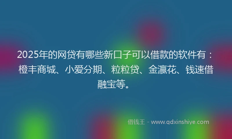 2025年的网贷有哪些新口子可以借款的软件有：橙丰商城、小爱分期、粒粒贷、金瀛花、钱速借融宝等。
