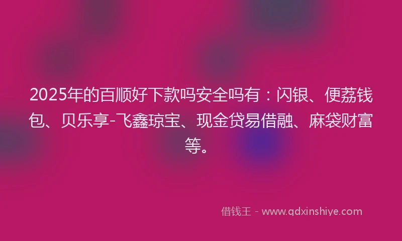 2025年的百顺好下款吗安全吗有：闪银、便荔钱包、贝乐享-飞鑫琼宝、现金贷易借融、麻袋财富等。