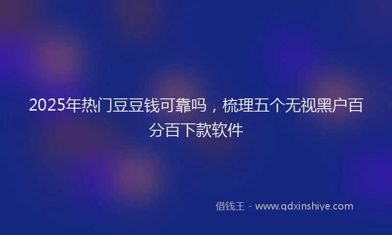 2025年热门豆豆钱可靠吗，梳理五个无视黑户百分百下款软件