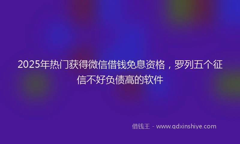2025年热门获得微信借钱免息资格，罗列五个征信不好负债高的软件