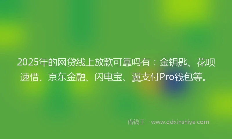 2025年的网贷线上放款可靠吗有：金钥匙、花呗速借、京东金融、闪电宝、翼支付Pro钱包等。
