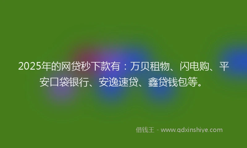 2025年的网贷秒下款有：万贝租物、闪电购、平安口袋银行、安逸速贷、鑫贷钱包等。