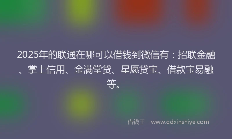 2025年的联通在哪可以借钱到微信有：招联金融、掌上信用、金满堂贷、星愿贷宝、借款宝易融等。