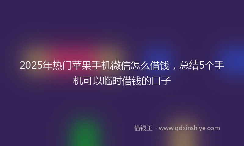 2025年热门苹果手机微信怎么借钱，总结5个手机可以临时借钱的口子
