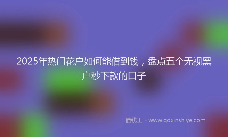 2025年热门花户如何能借到钱，盘点五个无视黑户秒下款的口子
