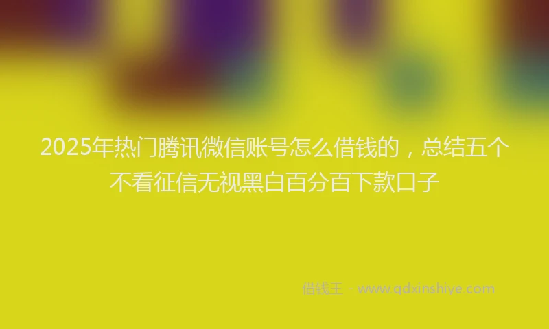 2025年热门腾讯微信账号怎么借钱的，总结五个不看征信无视黑白百分百下款口子