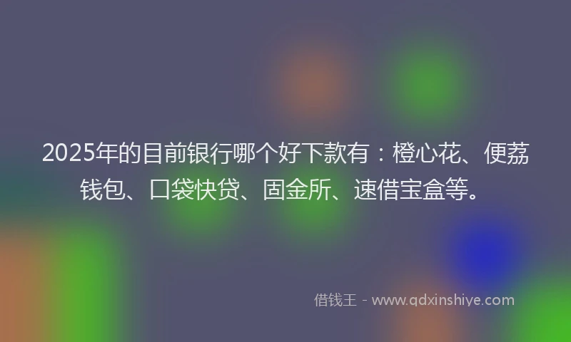 2025年的目前银行哪个好下款有：橙心花、便荔钱包、口袋快贷、固金所、速借宝盒等。