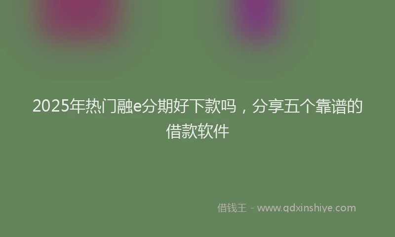 2025年热门融e分期好下款吗，分享五个靠谱的借款软件