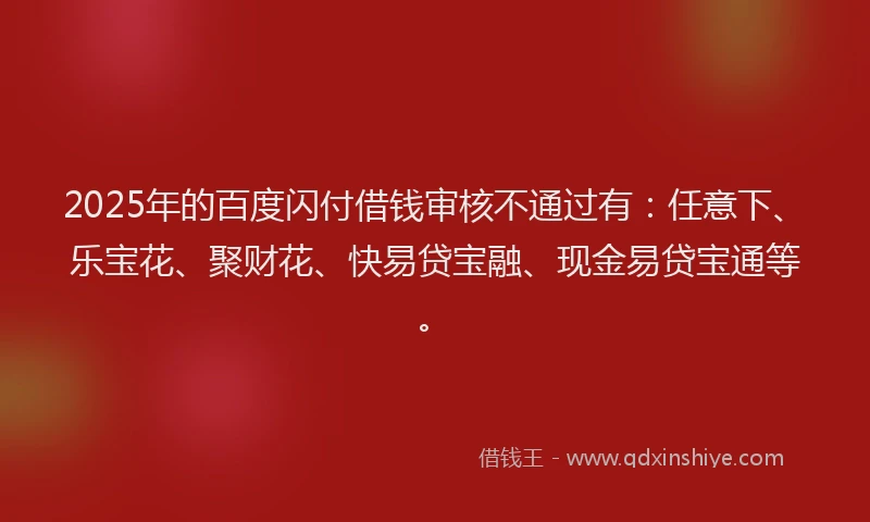 2025年的百度闪付借钱审核不通过有：任意下、乐宝花、聚财花、快易贷宝融、现金易贷宝通等。