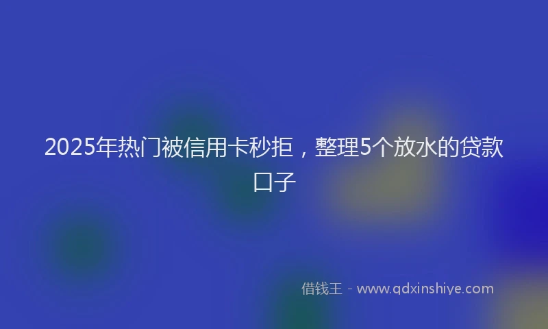 2025年热门被信用卡秒拒，整理5个放水的贷款口子