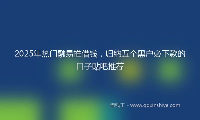 2025年热门融易推借钱，归纳五个黑户必下款的口子贴吧推荐