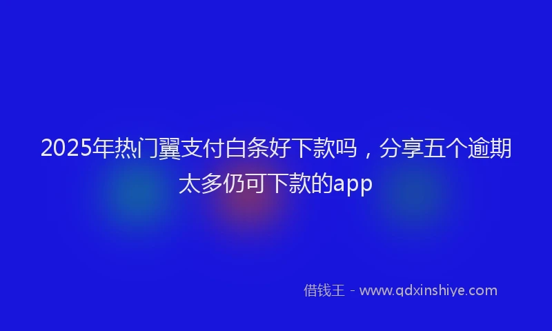 2025年热门翼支付白条好下款吗，分享五个逾期太多仍可下款的app