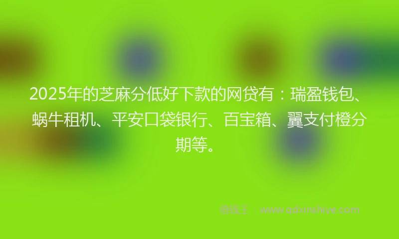 2025年的芝麻分低好下款的网贷有：瑞盈钱包、蜗牛租机、平安口袋银行、百宝箱、翼支付橙分期等。