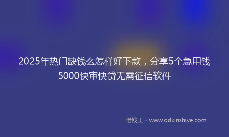 2025年热门缺钱么怎样好下款，分享5个急用钱5000快审快贷无需征信软件