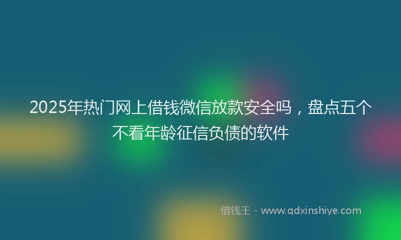 2025年热门网上借钱微信放款安全吗，盘点五个不看年龄征信负债的软件