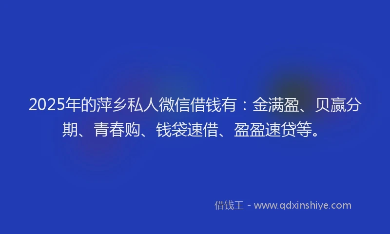 2025年的萍乡私人微信借钱有：金满盈、贝赢分期、青春购、钱袋速借、盈盈速贷等。