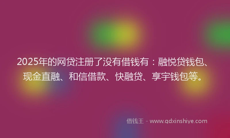 2025年的网贷注册了没有借钱有：融悦贷钱包、现金直融、和信借款、快融贷、享宇钱包等。
