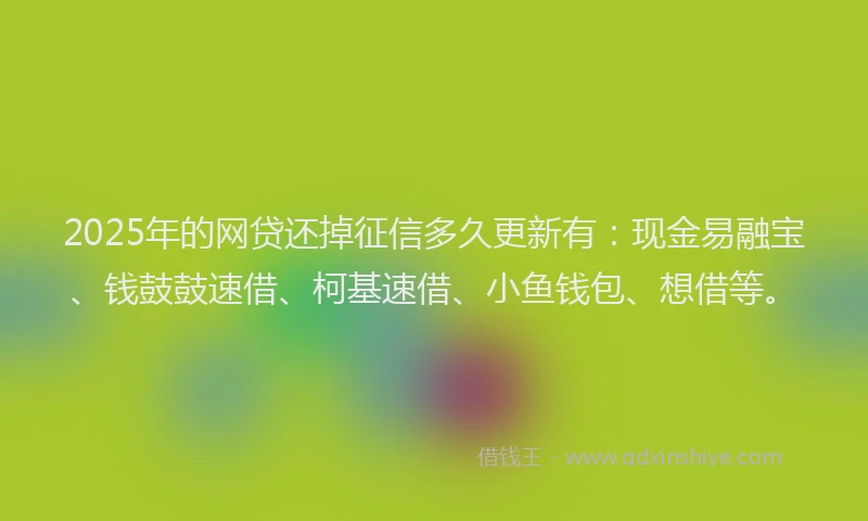 2025年的网贷还掉征信多久更新有：现金易融宝、钱鼓鼓速借、柯基速借、小鱼钱包、想借等。