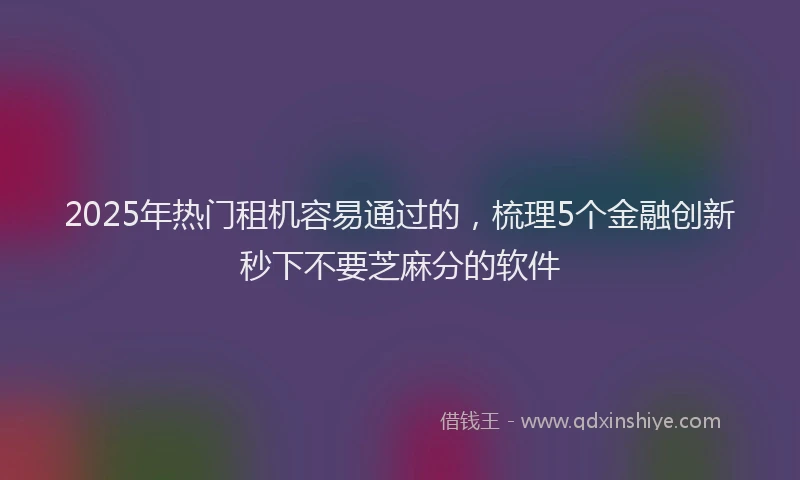 2025年热门租机容易通过的，梳理5个金融创新秒下不要芝麻分的软件