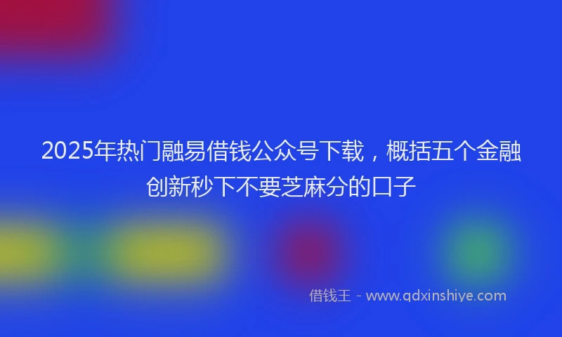 2025年热门融易借钱公众号下载，概括五个金融创新秒下不要芝麻分的口子