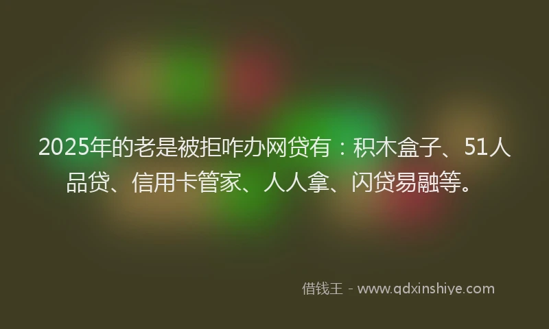 2025年的老是被拒咋办网贷有：积木盒子、51人品贷、信用卡管家、人人拿、闪贷易融等。