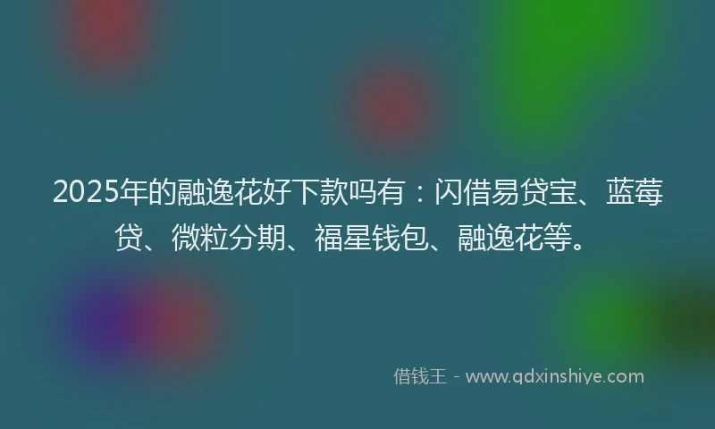 2025年的融逸花好下款吗有：闪借易贷宝、蓝莓贷、微粒分期、福星钱包、融逸花等。