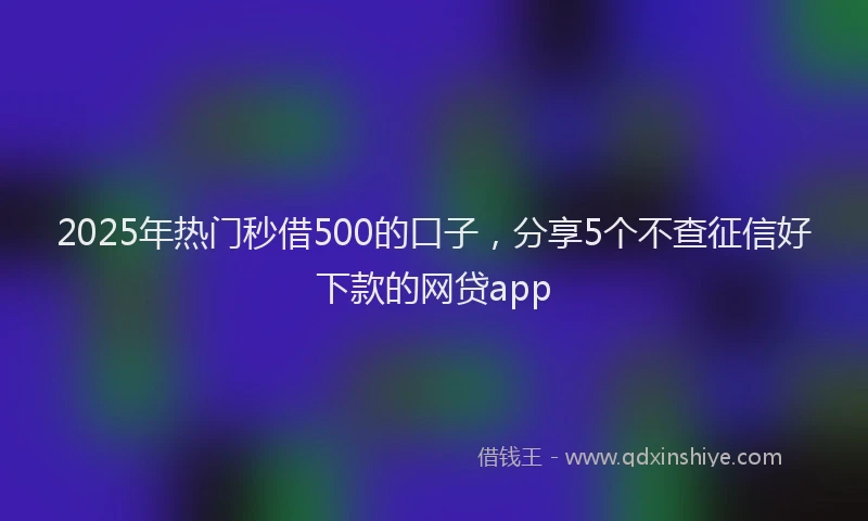 2025年热门秒借500的口子，分享5个不查征信好下款的网贷app