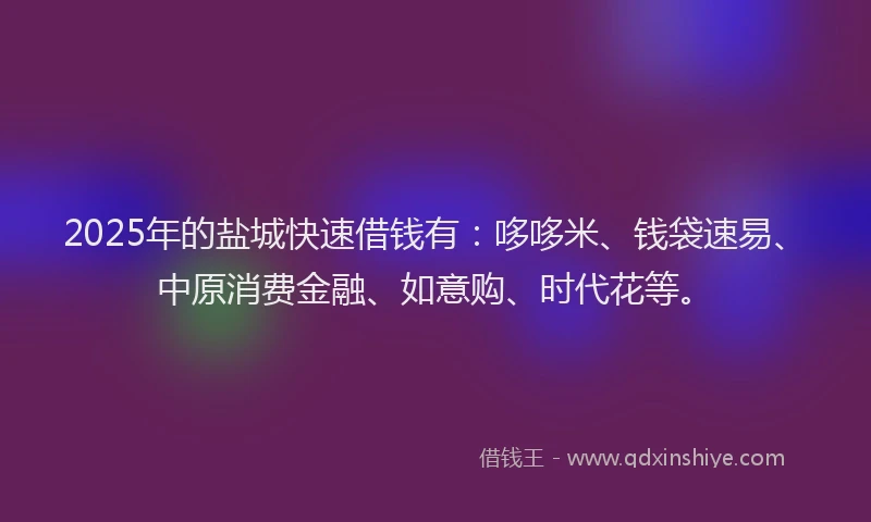 2025年的盐城快速借钱有：哆哆米、钱袋速易、中原消费金融、如意购、时代花等。