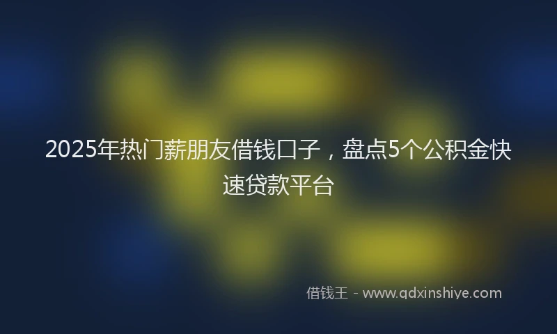 2025年热门薪朋友借钱口子，盘点5个公积金快速贷款平台