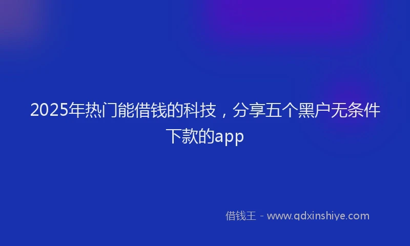 2025年热门能借钱的科技，分享五个黑户无条件下款的app