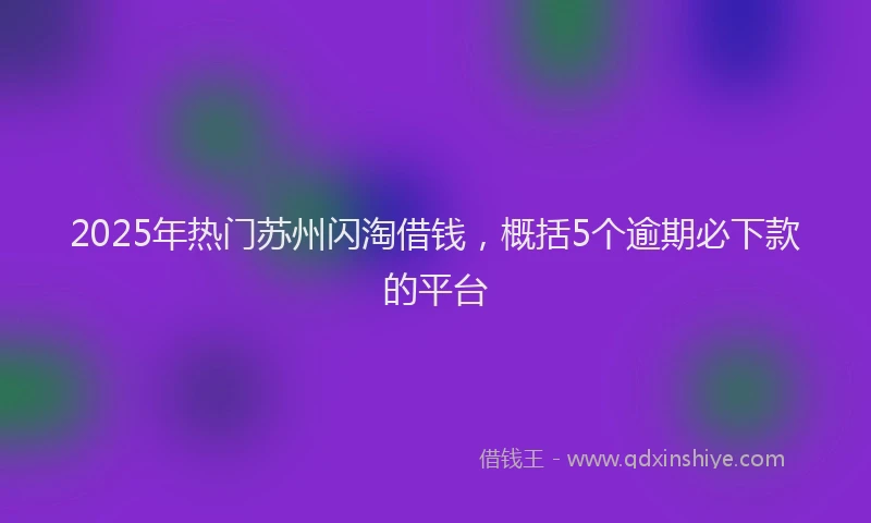 2025年热门苏州闪淘借钱，概括5个逾期必下款的平台