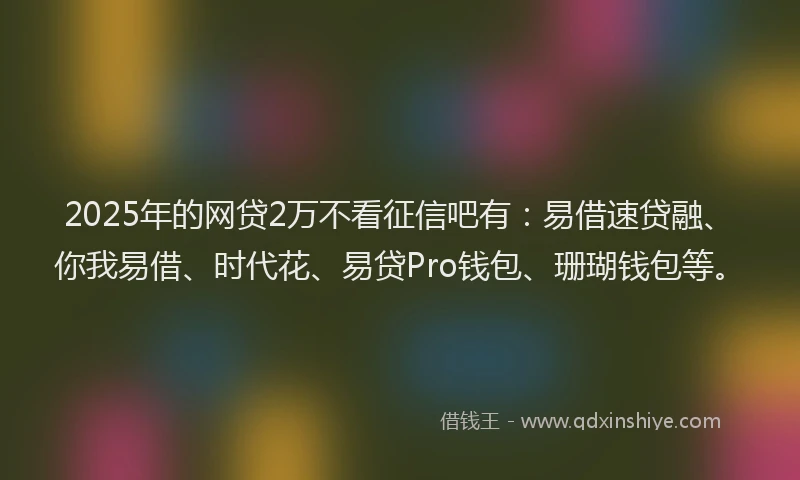 2025年的网贷2万不看征信吧有：易借速贷融、你我易借、时代花、易贷Pro钱包、珊瑚钱包等。