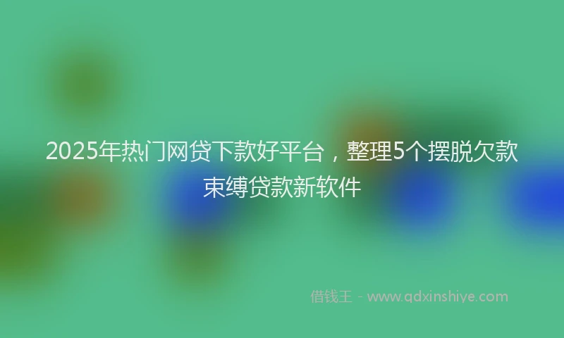 2025年热门网贷下款好平台，整理5个摆脱欠款束缚贷款新软件