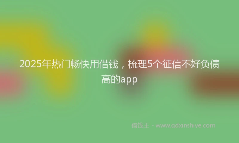2025年热门畅快用借钱，梳理5个征信不好负债高的app