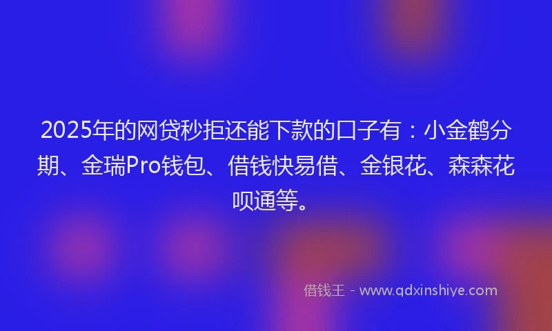 2025年的网贷秒拒还能下款的口子有：小金鹤分期、金瑞Pro钱包、借钱快易借、金银花、森森花呗通等。