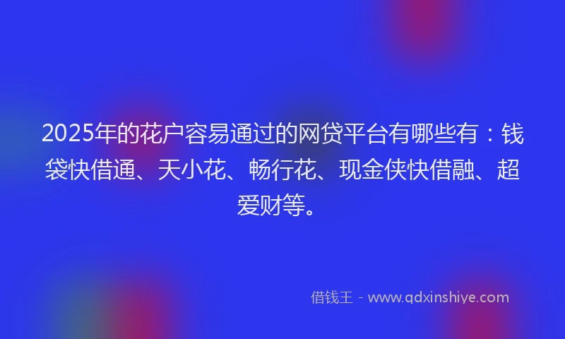 2025年的花户容易通过的网贷平台有哪些有：钱袋快借通、天小花、畅行花、现金侠快借融、超爱财等。