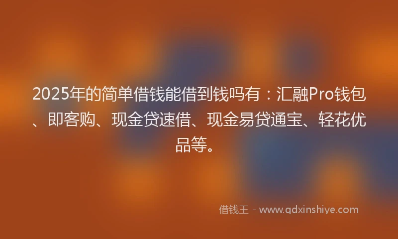 2025年的简单借钱能借到钱吗有：汇融Pro钱包、即客购、现金贷速借、现金易贷通宝、轻花优品等。