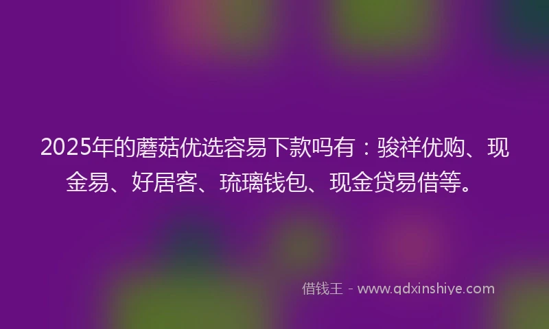 2025年的蘑菇优选容易下款吗有：骏祥优购、现金易、好居客、琉璃钱包、现金贷易借等。