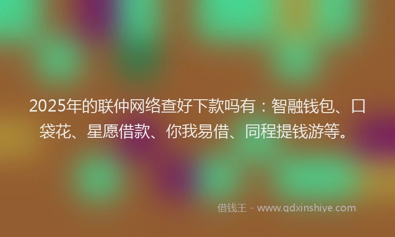 2025年的联仲网络查好下款吗有：智融钱包、口袋花、星愿借款、你我易借、同程提钱游等。