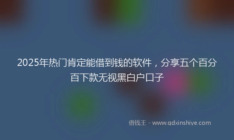 2025年热门肯定能借到钱的软件，分享五个百分百下款无视黑白户口子