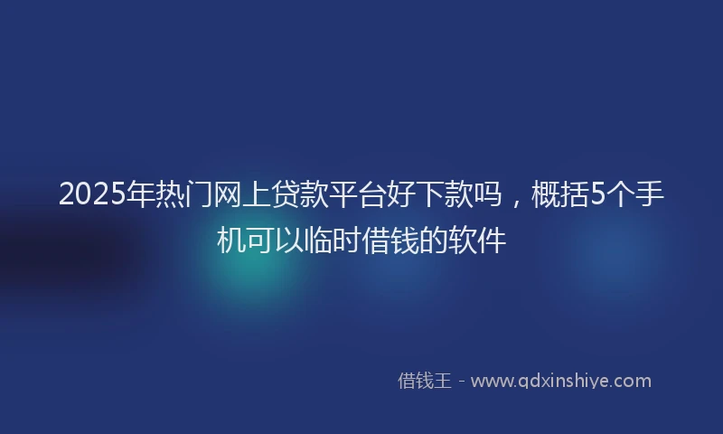 2025年热门网上贷款平台好下款吗，概括5个手机可以临时借钱的软件
