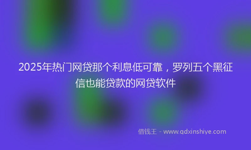 2025年热门网贷那个利息低可靠，罗列五个黑征信也能贷款的网贷软件