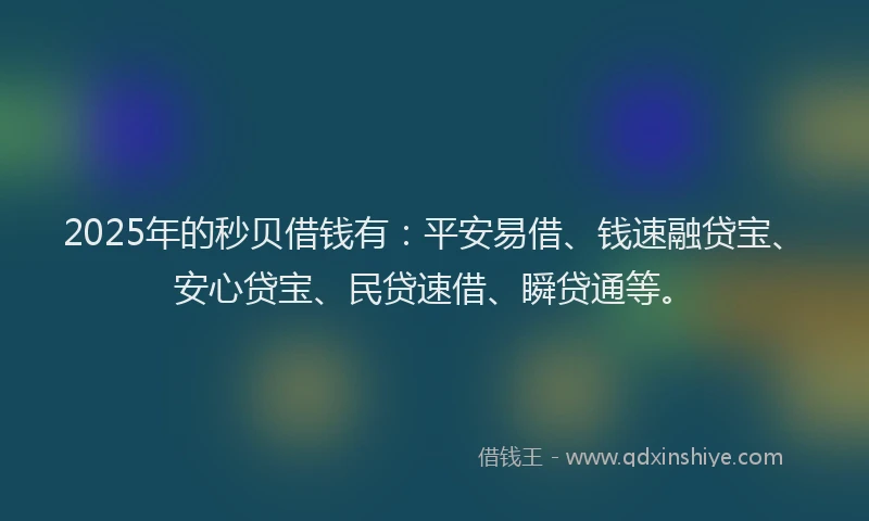 2025年的秒贝借钱有：平安易借、钱速融贷宝、安心贷宝、民贷速借、瞬贷通等。