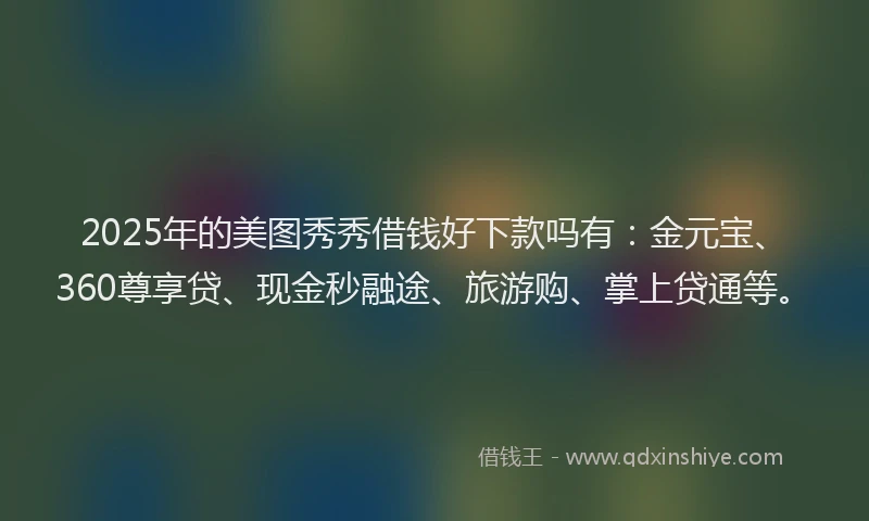 2025年的美图秀秀借钱好下款吗有：金元宝、360尊享贷、现金秒融途、旅游购、掌上贷通等。