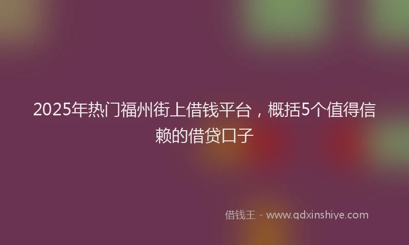 2025年热门福州街上借钱平台，概括5个值得信赖的借贷口子