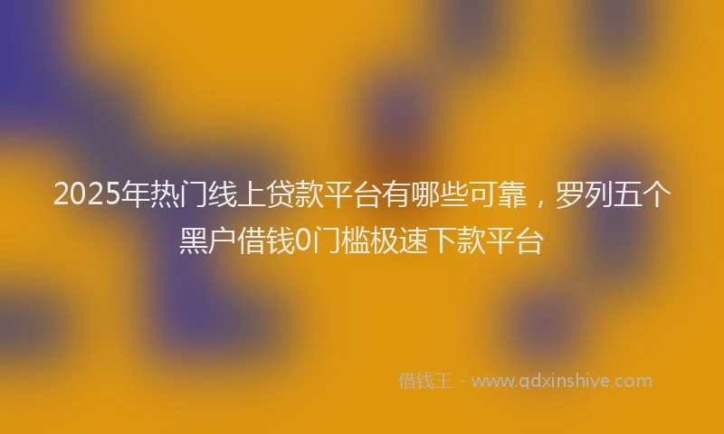 2025年热门线上贷款平台有哪些可靠，罗列五个黑户借钱0门槛极速下款平台