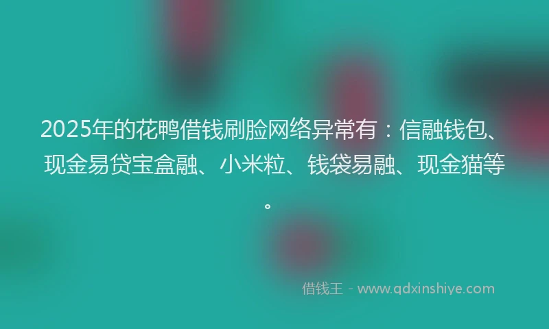 2025年的花鸭借钱刷脸网络异常有：信融钱包、现金易贷宝盒融、小米粒、钱袋易融、现金猫等。