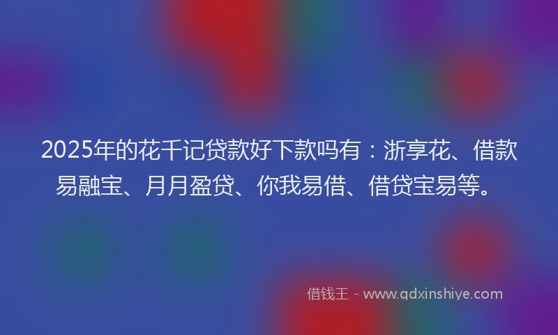 2025年的花千记贷款好下款吗有：浙享花、借款易融宝、月月盈贷、你我易借、借贷宝易等。