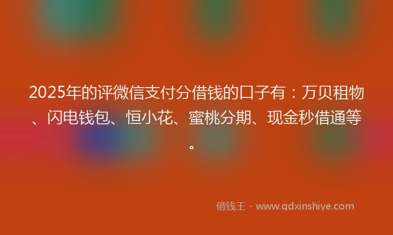 2025年的评微信支付分借钱的口子有：万贝租物、闪电钱包、恒小花、蜜桃分期、现金秒借通等。